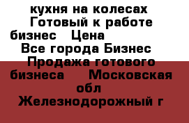 кухня на колесах -Готовый к работе бизнес › Цена ­ 1 300 000 - Все города Бизнес » Продажа готового бизнеса   . Московская обл.,Железнодорожный г.